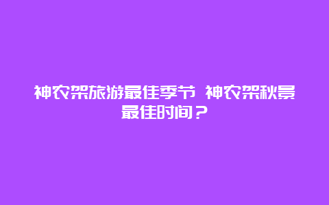 神农架旅游最佳季节 神农架秋景最佳时间？