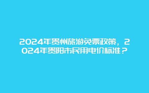 2024年贵州旅游免票政策，2024年贵阳市民用电价标准？