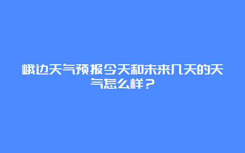 峨边天气预报今天和未来几天的天气怎么样？