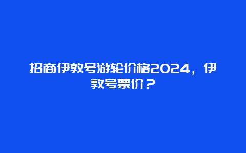 招商伊敦号游轮价格2024，伊敦号票价？