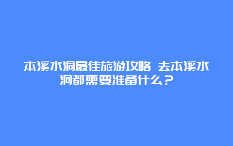 本溪水洞最佳旅游攻略 去本溪水洞都需要准备什么？