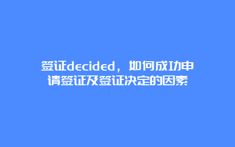 签证decided，如何成功申请签证及签证决定的因素