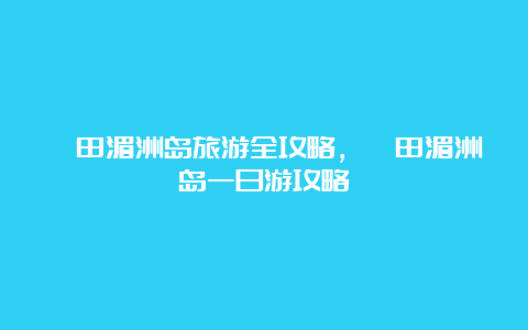 莆田湄洲岛旅游全攻略，莆田湄洲岛一日游攻略