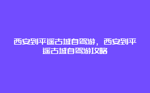 西安到平遥古城自驾游，西安到平遥古城自驾游攻略