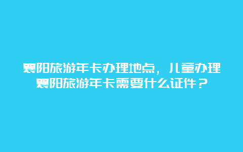 襄阳旅游年卡办理地点，儿童办理襄阳旅游年卡需要什么证件？