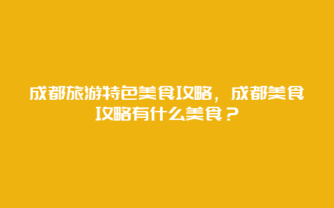 成都旅游特色美食攻略，成都美食攻略有什么美食？