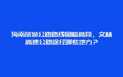 海南旅游公路路线图临高段，文林高速公路途经哪些地方？