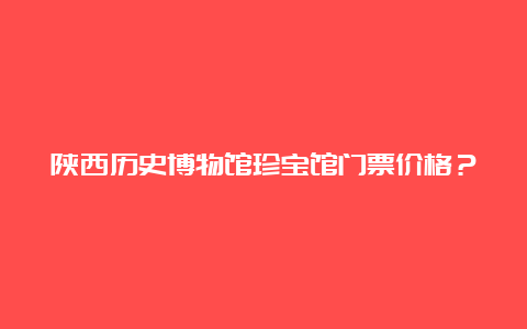 陕西历史博物馆珍宝馆门票价格？