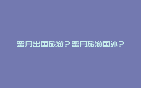 蜜月出国旅游？蜜月旅游国外？