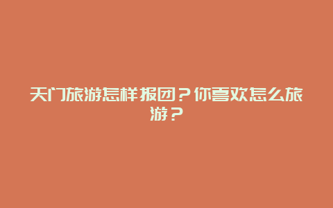 天门旅游怎样报团？你喜欢怎么旅游？