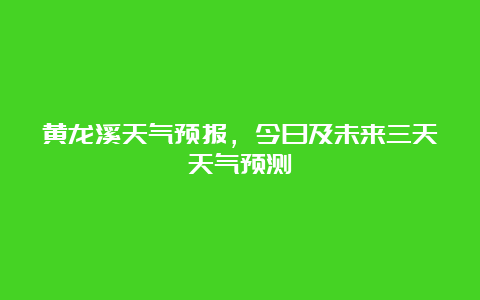 黄龙溪天气预报，今日及未来三天天气预测