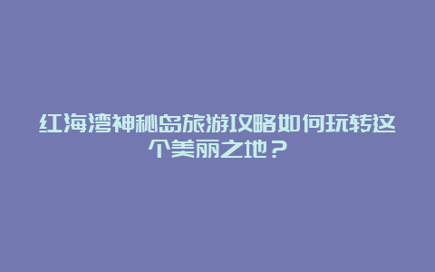 红海湾神秘岛旅游攻略如何玩转这个美丽之地？