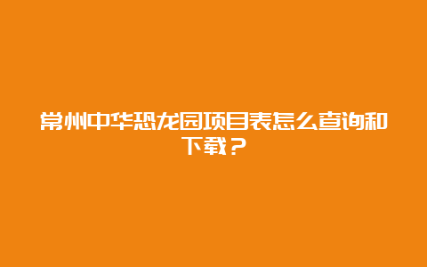 常州中华恐龙园项目表怎么查询和下载？