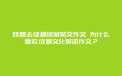 我想去成都旅游英文作文 为什么喜欢成都文化英语作文？