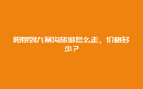 阳泉到九寨沟旅游怎么走，价格多少？