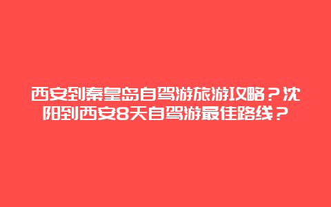 西安到秦皇岛自驾游旅游攻略？沈阳到西安8天自驾游最佳路线？