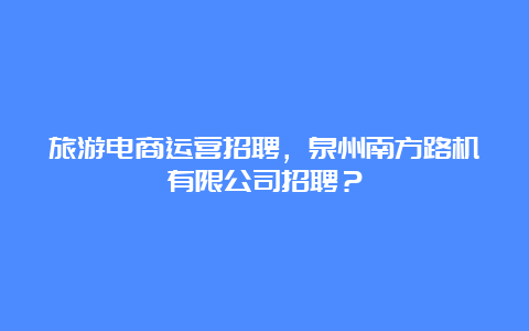 旅游电商运营招聘，泉州南方路机有限公司招聘？