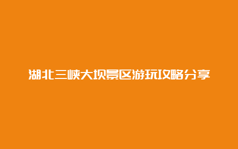 湖北三峡大坝景区游玩攻略分享