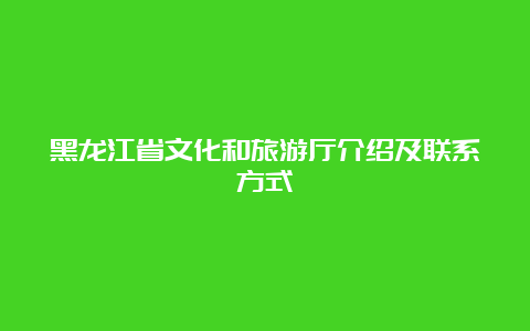 黑龙江省文化和旅游厅介绍及联系方式