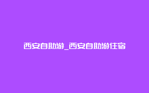 西安自助游_西安自助游住宿