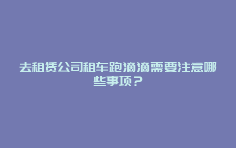 去租赁公司租车跑滴滴需要注意哪些事项？