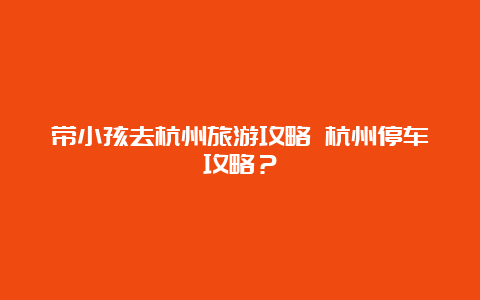 带小孩去杭州旅游攻略 杭州停车攻略？