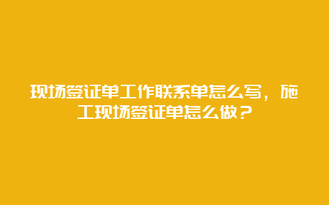 现场签证单工作联系单怎么写，施工现场签证单怎么做？