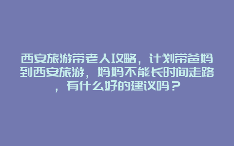 西安旅游带老人攻略，计划带爸妈到西安旅游，妈妈不能长时间走路，有什么好的建议吗？