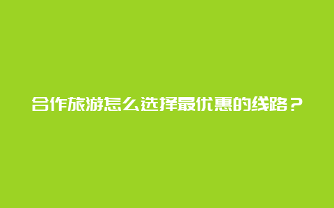 合作旅游怎么选择最优惠的线路？