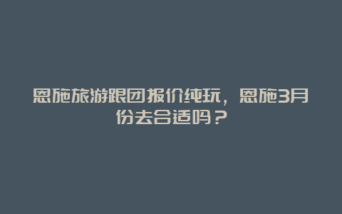 恩施旅游跟团报价纯玩，恩施3月份去合适吗？