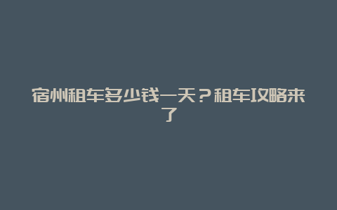 宿州租车多少钱一天？租车攻略来了