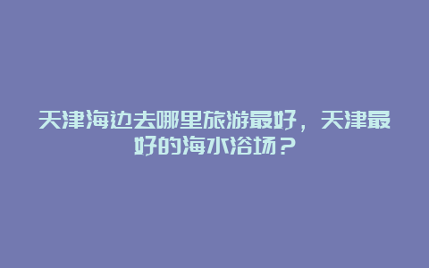 天津海边去哪里旅游最好，天津最好的海水浴场？