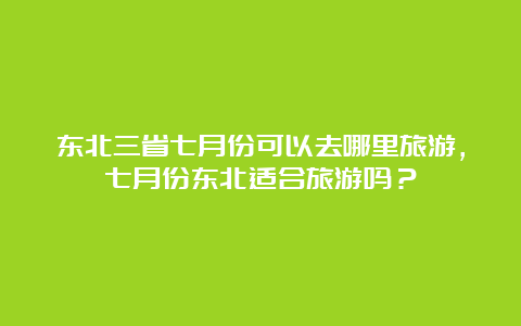 东北三省七月份可以去哪里旅游，七月份东北适合旅游吗？