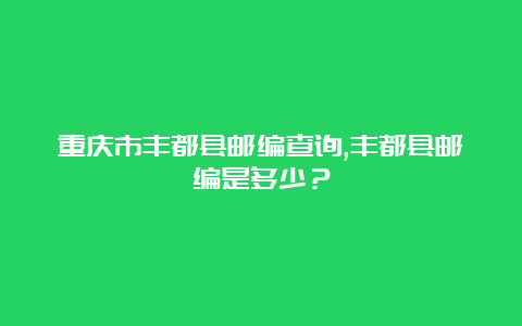 重庆市丰都县邮编查询,丰都县邮编是多少？