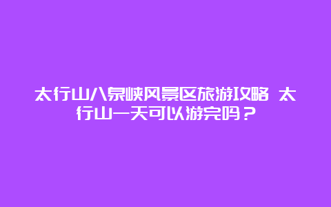 太行山八泉峡风景区旅游攻略 太行山一天可以游完吗？