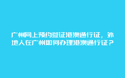 广州网上预约签证港澳通行证，外地人在广州如何办理港澳通行证？