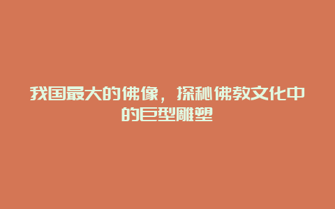 我国最大的佛像，探秘佛教文化中的巨型雕塑