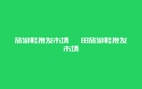 旅游鞋批发市场 莆田旅游鞋批发市场