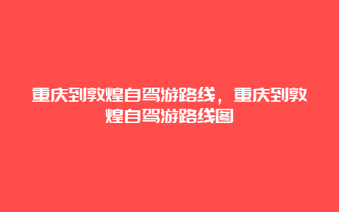 重庆到敦煌自驾游路线，重庆到敦煌自驾游路线图