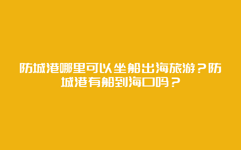 防城港哪里可以坐船出海旅游？防城港有船到海口吗？