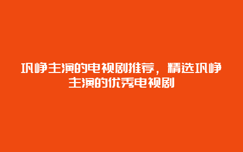 巩峥主演的电视剧推荐，精选巩峥主演的优秀电视剧