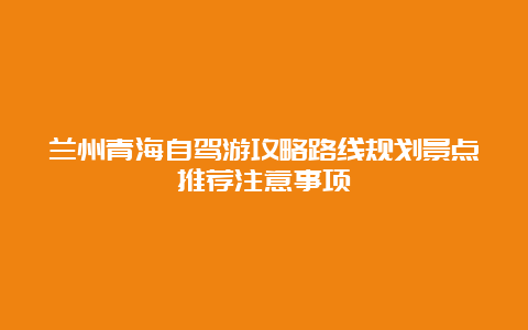 兰州青海自驾游攻略路线规划景点推荐注意事项