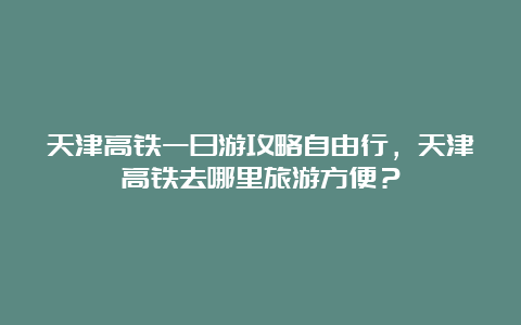 天津高铁一日游攻略自由行，天津高铁去哪里旅游方便？