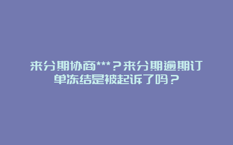 来分期协商***？来分期逾期订单冻结是被起诉了吗？