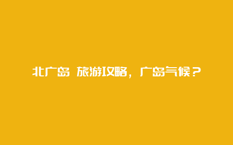 北广岛 旅游攻略，广岛气候？