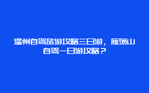 温州自驾旅游攻略三日游，雁荡山自驾一日游攻略？