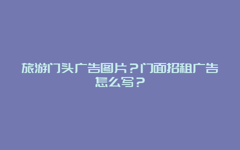 旅游门头广告图片？门面招租广告怎么写？