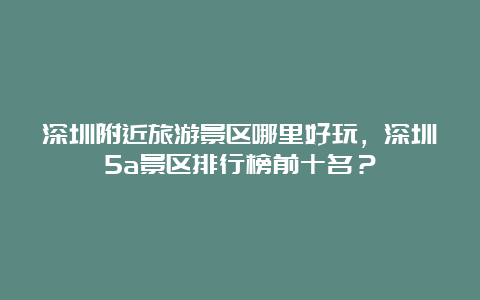 深圳附近旅游景区哪里好玩，深圳5a景区排行榜前十名？