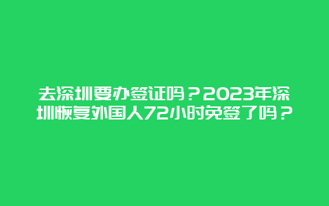 去深圳要办签证吗？2023年深圳恢复外国人72小时免签了吗？