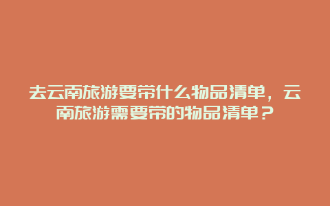 去云南旅游要带什么物品清单，云南旅游需要带的物品清单？